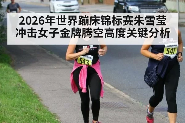 2026年世界蹦床锦标赛朱雪莹冲击女子金牌腾空高度关键分析