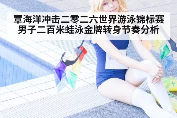 覃海洋冲击二零二六世界游泳锦标赛男子二百米蛙泳金牌转身节奏分析
